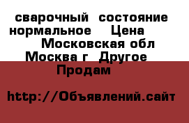 сварочный. состояние нормальное. › Цена ­ 17 000 - Московская обл., Москва г. Другое » Продам   